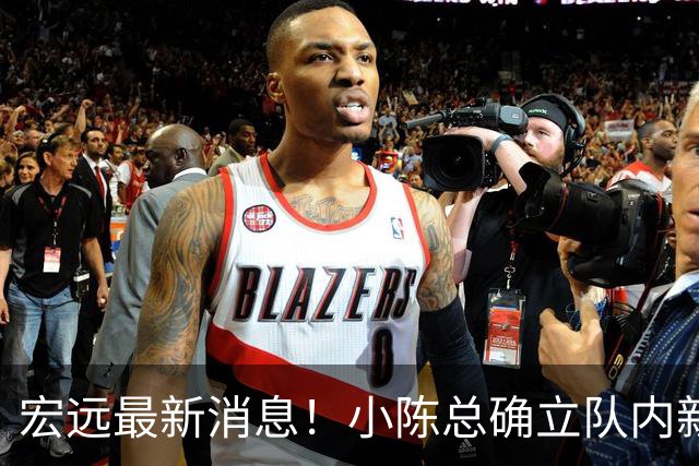 宏远最新消息！小陈总确立队内新核心，徐杰升任副队长+顶薪续约，周鹏回归合同正式敲定