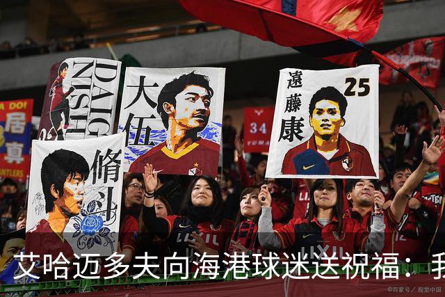 艾哈迈多夫向海港球迷送祝福：我非常想念你们，盼大家享受比赛